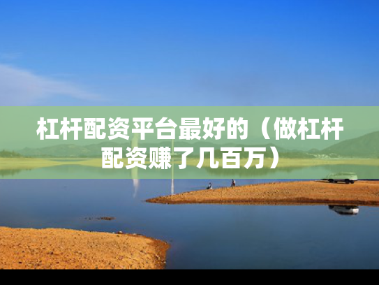 杠杆配资平台最好的（做杠杆配资赚了几百万）