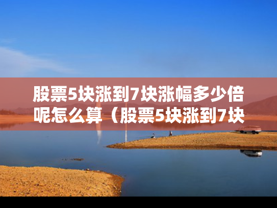 股票5块涨到7块涨幅多少倍呢怎么算（股票5块涨到7块涨幅多少倍呢怎么算）