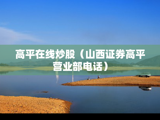 高平在线炒股（山西证券高平营业部电话）