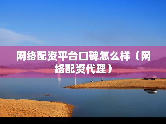 网络配资平台口碑怎么样（网络配资代理）