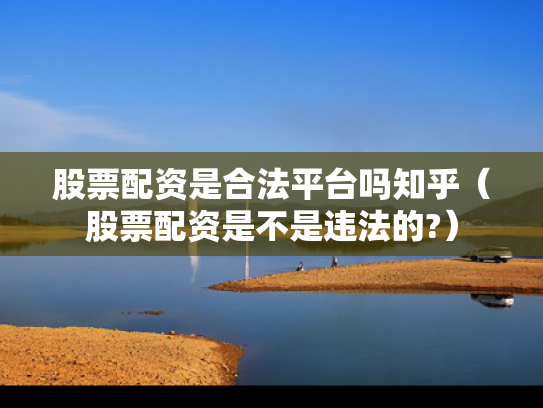股票配资是合法平台吗知乎（股票配资是不是违法的?）