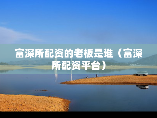富深所配资的老板是谁（富深所配资平台）
