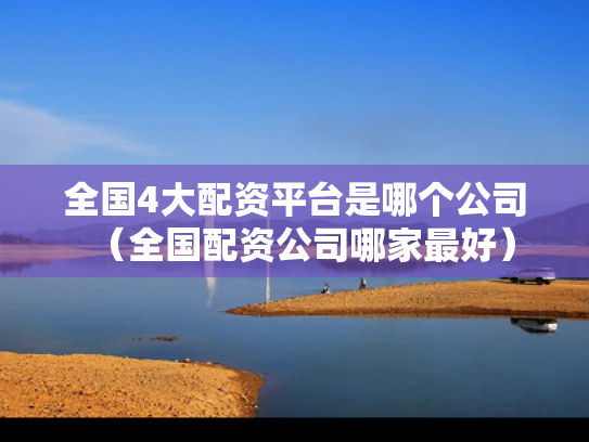 全国4大配资平台是哪个公司（全国配资公司哪家最好）