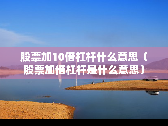股票加10倍杠杆什么意思（股票加倍杠杆是什么意思）