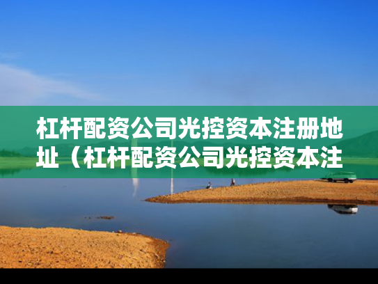 杠杆配资公司光控资本注册地址（杠杆配资公司光控资本注册地址怎么填）