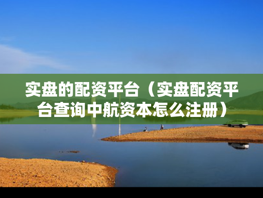 实盘的配资平台（实盘配资平台查询中航资本怎么注册）