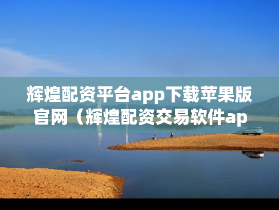 辉煌配资平台app下载苹果版官网（辉煌配资交易软件app）