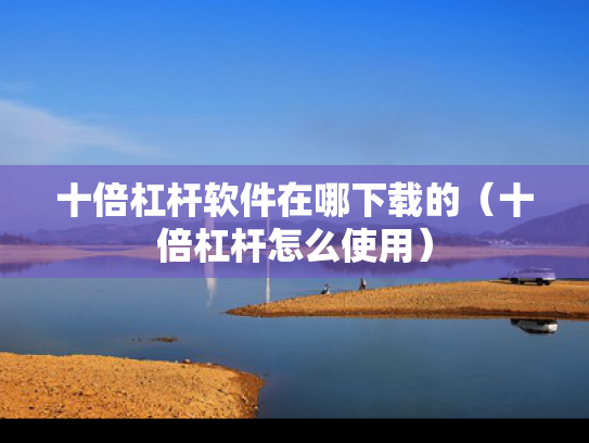 十倍杠杆软件在哪下载的（十倍杠杆怎么使用）