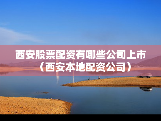 西安股票配资有哪些公司上市（西安本地配资公司）