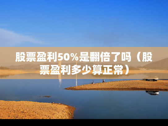 股票盈利50%是翻倍了吗（股票盈利多少算正常）