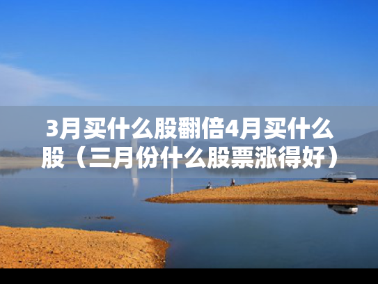 3月买什么股翻倍4月买什么股（三月份什么股票涨得好）