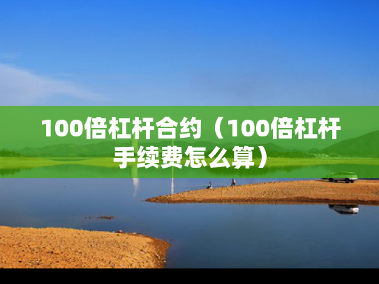 100倍杠杆合约（100倍杠杆手续费怎么算）