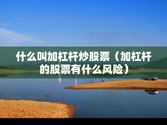 什么叫加杠杆炒股票（加杠杆的股票有什么风险）