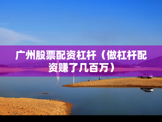 广州股票配资杠杆（做杠杆配资赚了几百万）