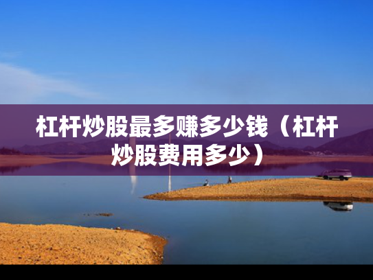 杠杆炒股最多赚多少钱（杠杆炒股费用多少）