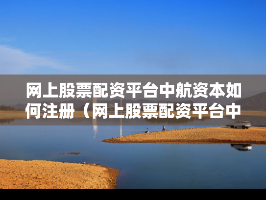 网上股票配资平台中航资本如何注册（网上股票配资平台中航资本如何注册的）