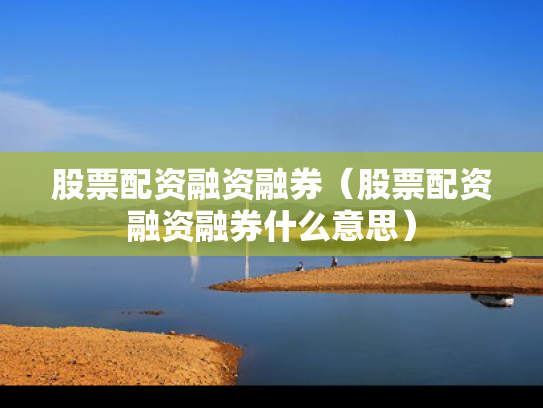 股票配资融资融券（股票配资融资融券什么意思）