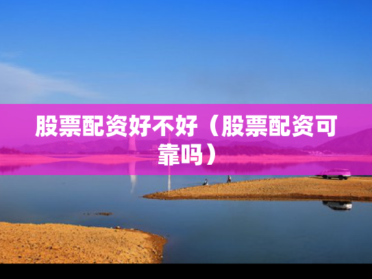 股票配资好不好（股票配资可靠吗）
