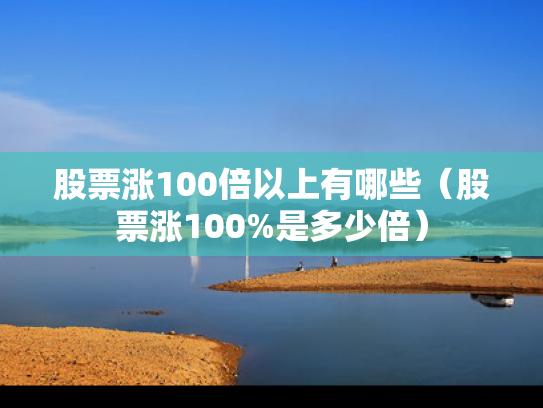 股票涨100倍以上有哪些（股票涨100%是多少倍）