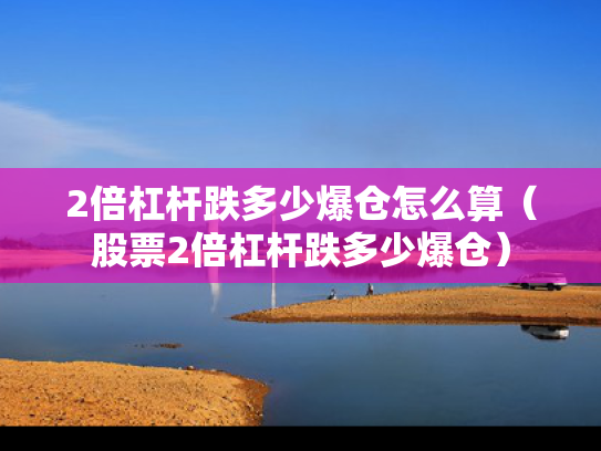 2倍杠杆跌多少爆仓怎么算（股票2倍杠杆跌多少爆仓）