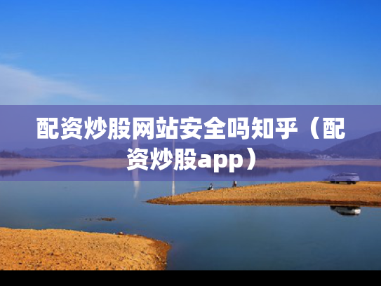 配资炒股网站安全吗知乎（配资炒股app）