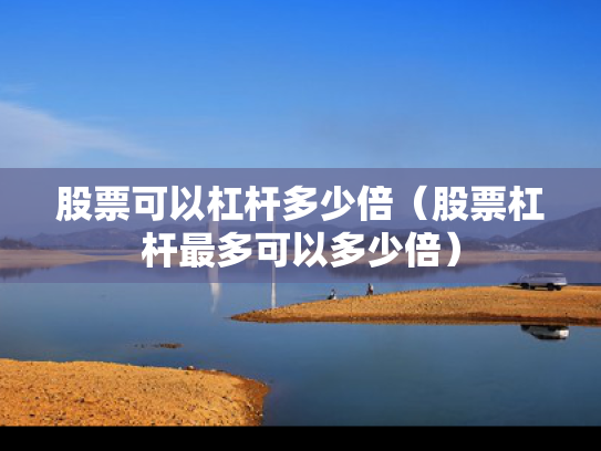 股票可以杠杆多少倍（股票杠杆最多可以多少倍）