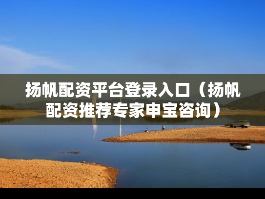 扬帆配资平台登录入口（扬帆配资推荐专家申宝咨询）