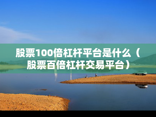 股票100倍杠杆平台是什么（股票百倍杠杆交易平台）