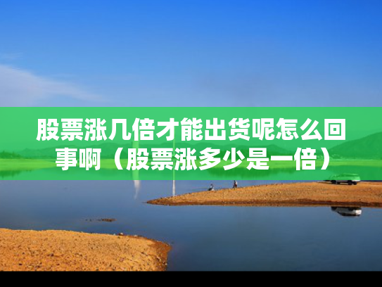 股票涨几倍才能出货呢怎么回事啊（股票涨多少是一倍）