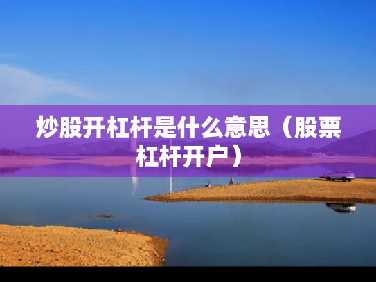 炒股开杠杆是什么意思（股票杠杆开户）