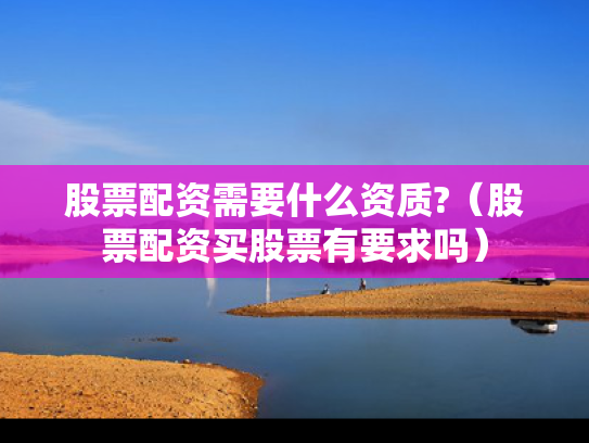 股票配资需要什么资质?（股票配资买股票有要求吗）