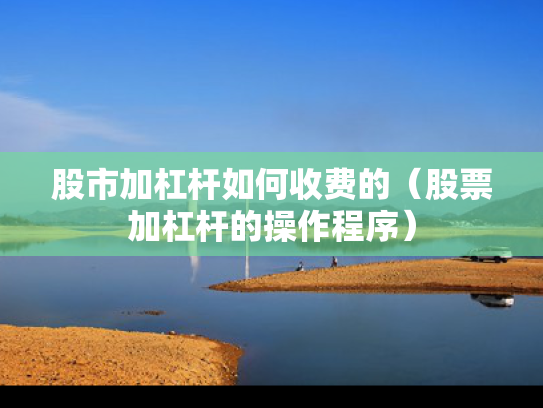 股市加杠杆如何收费的（股票加杠杆的操作程序）