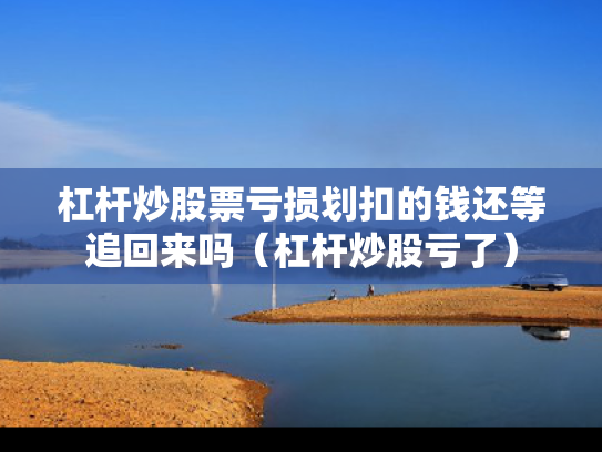 杠杆炒股票亏损划扣的钱还等追回来吗（杠杆炒股亏了）