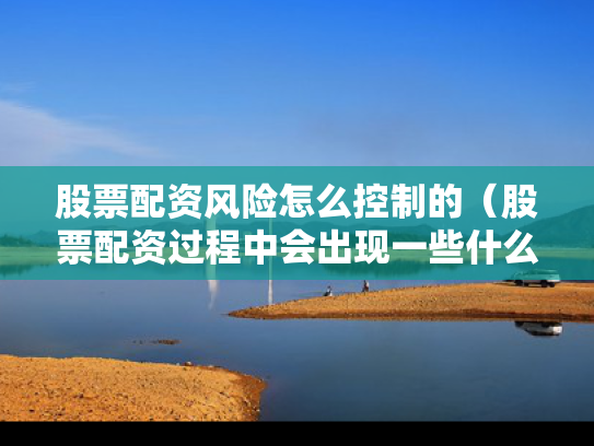股票配资风险怎么控制的（股票配资过程中会出现一些什么问题）