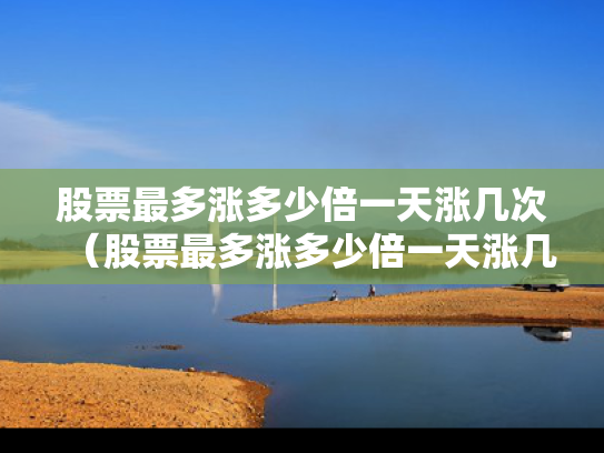 股票最多涨多少倍一天涨几次（股票最多涨多少倍一天涨几次呢）