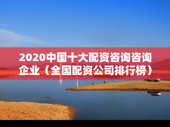 2020中国十大配资咨询咨询企业（全国配资公司排行榜）