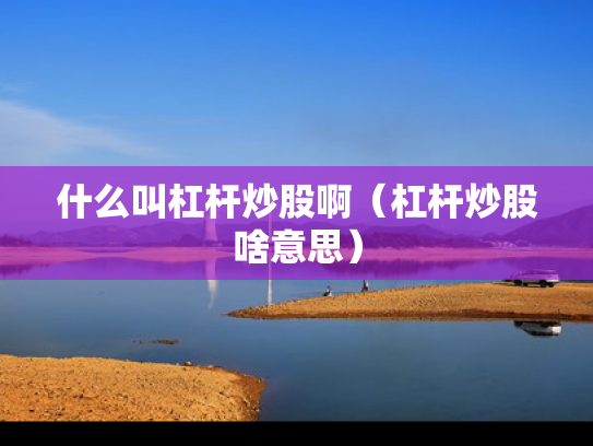 什么叫杠杆炒股啊（杠杆炒股啥意思）