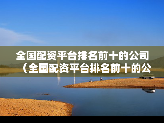 全国配资平台排名前十的公司（全国配资平台排名前十的公司名单）