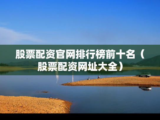 股票配资官网排行榜前十名（股票配资网址大全）