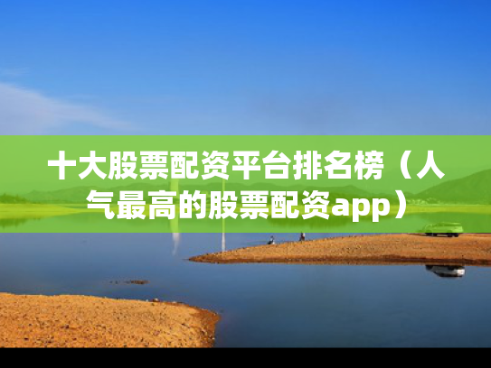 十大股票配资平台排名榜（人气最高的股票配资app）