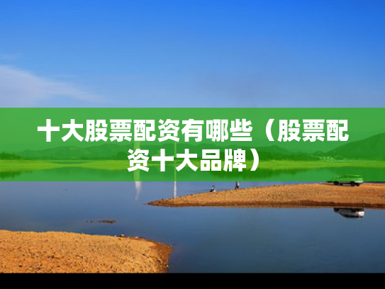十大股票配资有哪些（股票配资十大品牌）