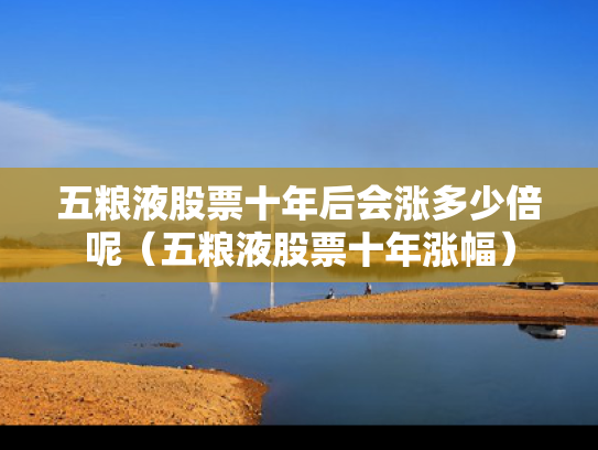 五粮液股票十年后会涨多少倍呢（五粮液股票十年涨幅）