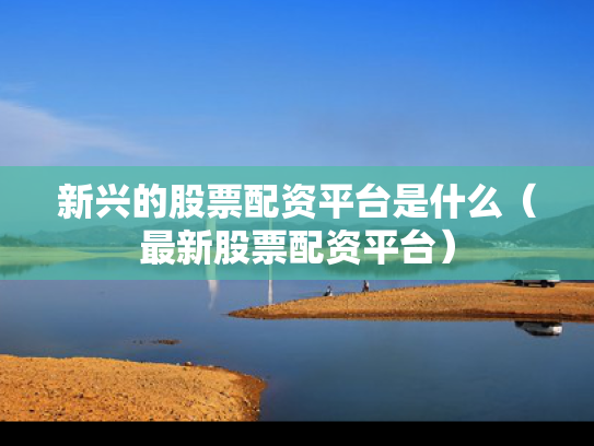 新兴的股票配资平台是什么（最新股票配资平台）