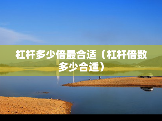 杠杆多少倍最合适（杠杆倍数多少合适）