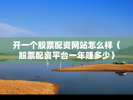 开一个股票配资网站怎么样（股票配资平台一年赚多少）