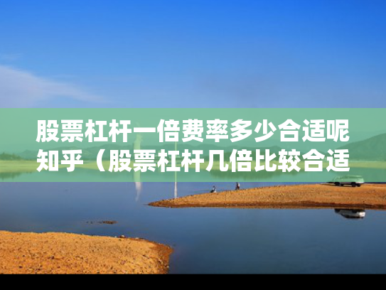 股票杠杆一倍费率多少合适呢知乎（股票杠杆几倍比较合适）