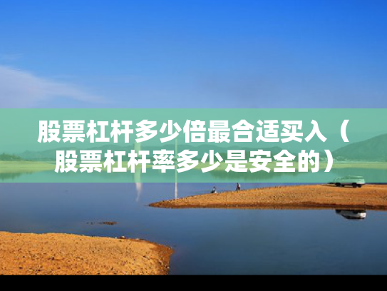 股票杠杆多少倍最合适买入（股票杠杆率多少是安全的）