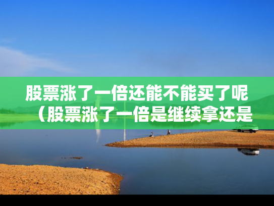 股票涨了一倍还能不能买了呢（股票涨了一倍是继续拿还是卖）