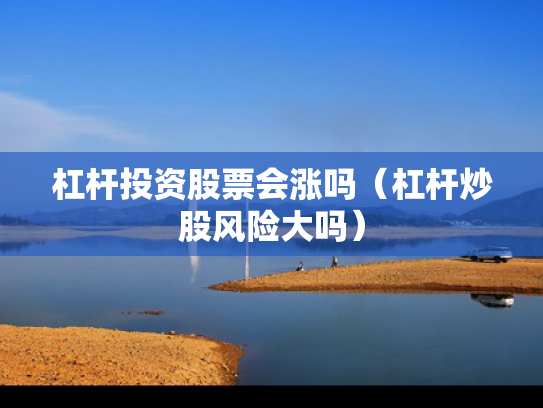 杠杆投资股票会涨吗（杠杆炒股风险大吗）