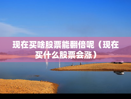 现在买啥股票能翻倍呢（现在买什么股票会涨）